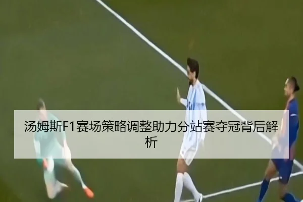 汤姆斯F1赛场策略调整助力分站赛夺冠背后解析